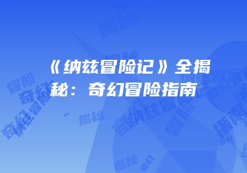 《纳兹冒险记》全揭秘：奇幻冒险指南