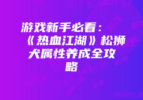 游戏新手必看：《热血江湖》松狮犬属性养成全攻略