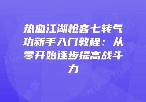 热血江湖枪客七转气功新手入门教程：从零开始逐步提高战斗力