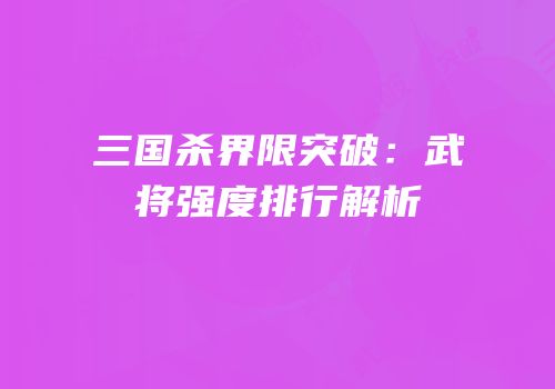 三国杀界限突破：武将强度排行解析