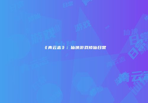 《青云志》：仙侠游戏修仙日常