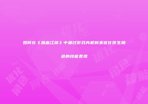 如何在《热血江湖》中通过游戏内机制来优化医生角色的技能表现