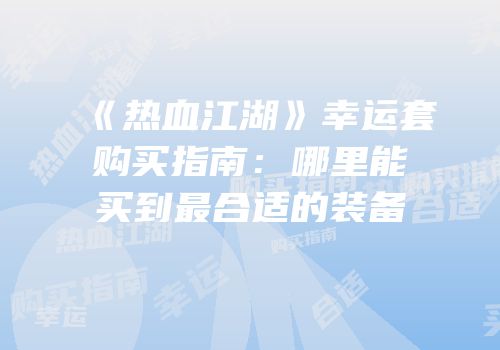 《热血江湖》幸运套购买指南：哪里能买到最合适的装备