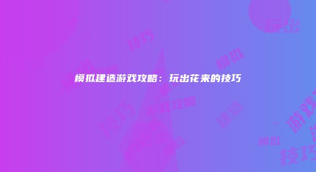 模拟建造游戏攻略：玩出花来的技巧