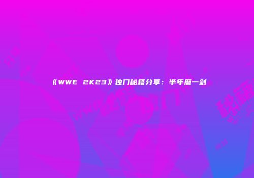 《WWE 2K23》独门秘籍分享：半年磨一剑