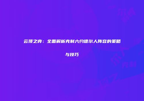 云顶之弈：全面解析克制六约德尔人阵容的策略与技巧