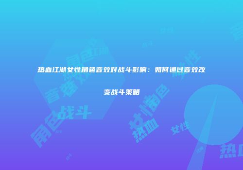 热血江湖女性角色音效对战斗影响：如何通过音效改变战斗策略