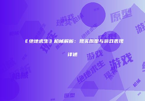《绝地求生》枪械解析：现实原型与游戏表现详述