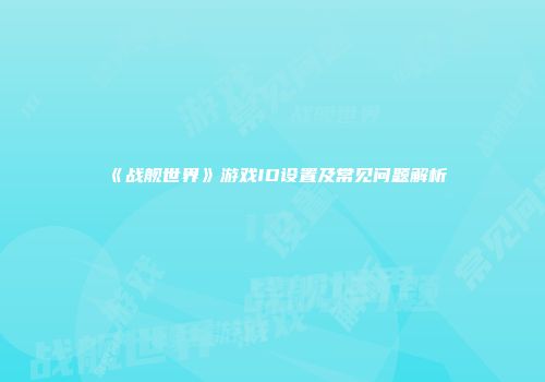 《战舰世界》游戏ID设置及常见问题解析