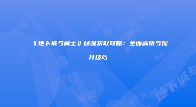 《地下城与勇士》经验获取攻略：全面解析与提升技巧
