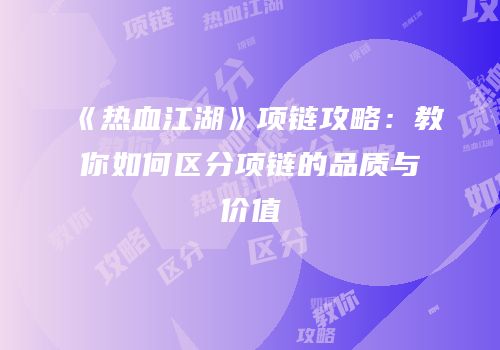 《热血江湖》项链攻略：教你如何区分项链的品质与价值