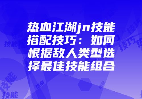 热血江湖jn技能搭配技巧：如何根据敌人类型选择最佳技能组合