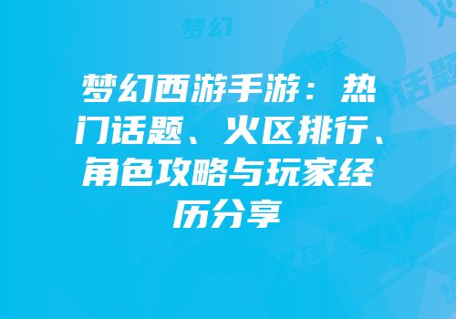 梦幻西游手游：热门话题、火区排行、角色攻略与玩家经历分享
