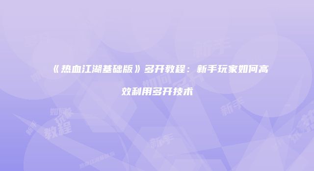 《热血江湖基础版》多开教程：新手玩家如何高效利用多开技术