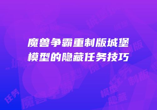 魔兽争霸重制版城堡模型的隐藏任务技巧