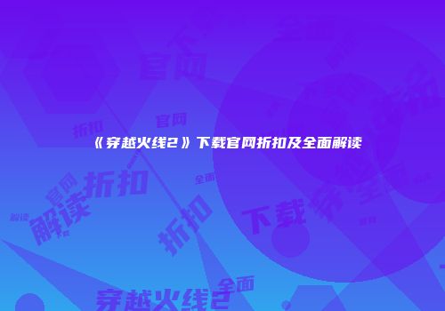 《穿越火线2》下载官网折扣及全面解读