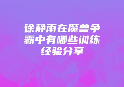 徐静雨在魔兽争霸中有哪些训练经验分享
