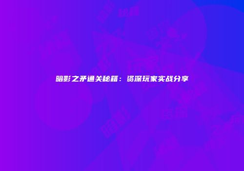 暗影之矛通关秘籍：资深玩家实战分享