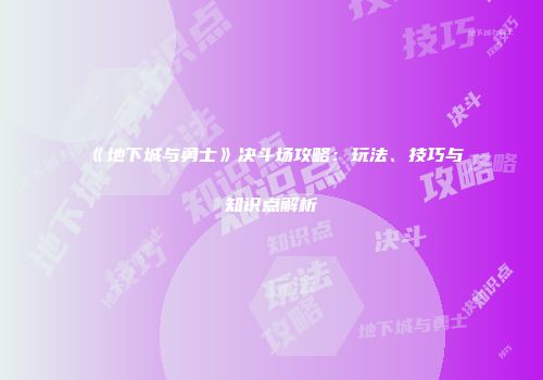 《地下城与勇士》决斗场攻略：玩法、技巧与知识点解析