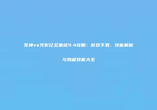 死神vs火影亿忍集结5.4攻略：游戏下载、技能解析与隐藏技能大全