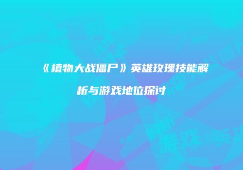 《植物大战僵尸》英雄玫瑰技能解析与游戏地位探讨