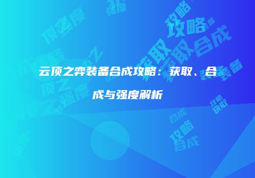 云顶之弈装备合成攻略：获取、合成与强度解析