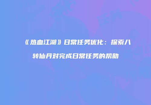 《热血江湖》日常任务优化：探索八转仙丹对完成日常任务的帮助
