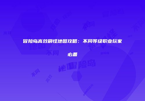 冒险岛高效刷怪地图攻略：不同等级职业玩家必备