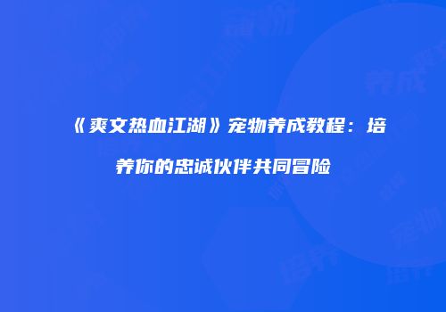 《爽文热血江湖》宠物养成教程：培养你的忠诚伙伴共同冒险