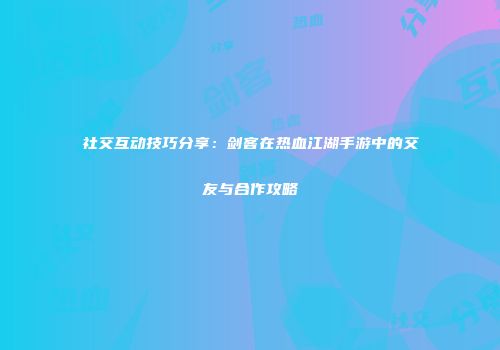 社交互动技巧分享：剑客在热血江湖手游中的交友与合作攻略