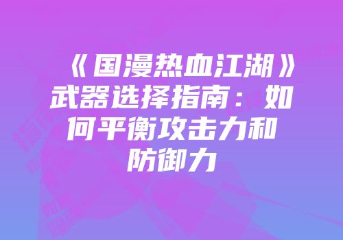 《国漫热血江湖》武器选择指南：如何平衡攻击力和防御力