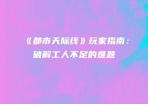 《都市天际线》玩家指南：破解工人不足的难题