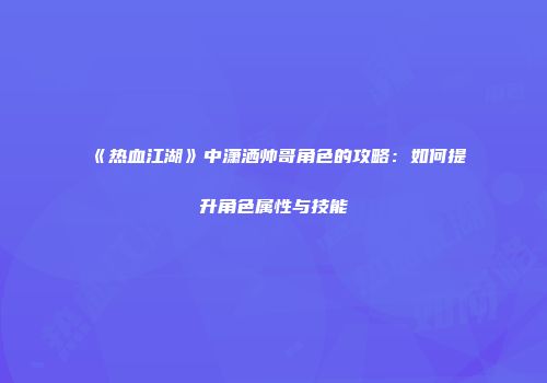 《热血江湖》中潇洒帅哥角色的攻略:如何提升角色属性与技能