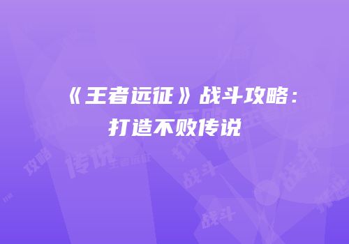 《王者远征》战斗攻略：打造不败传说