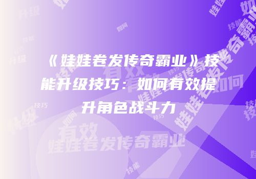 《娃娃卷发传奇霸业》技能升级技巧：如何有效提升角色战斗力