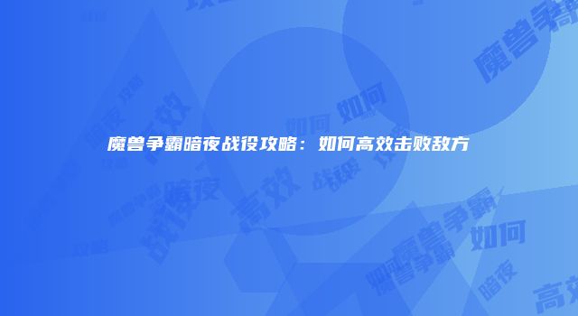 魔兽争霸暗夜战役攻略：如何高效击败敌方
