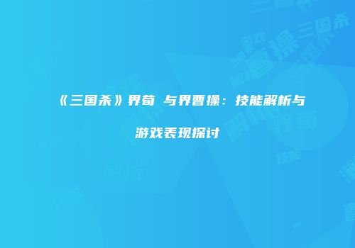 《三国杀》界荀彧与界曹操：技能解析与游戏表现探讨
