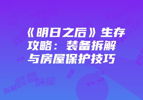 《明日之后》生存攻略：装备拆解与房屋保护技巧