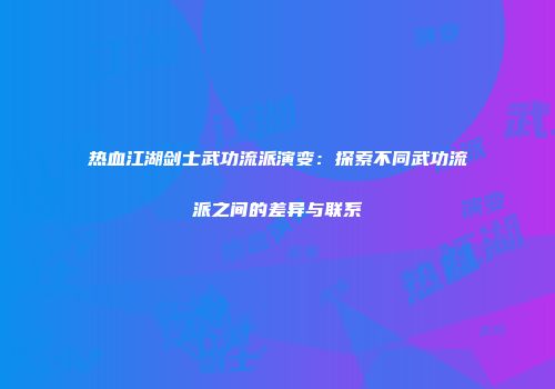 热血江湖剑士武功流派演变：探索不同武功流派之间的差异与联系