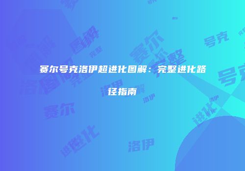 赛尔号克洛伊超进化图解:完整进化路径指南