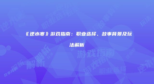《逆水寒》游戏指南：职业选择、故事背景及玩法解析