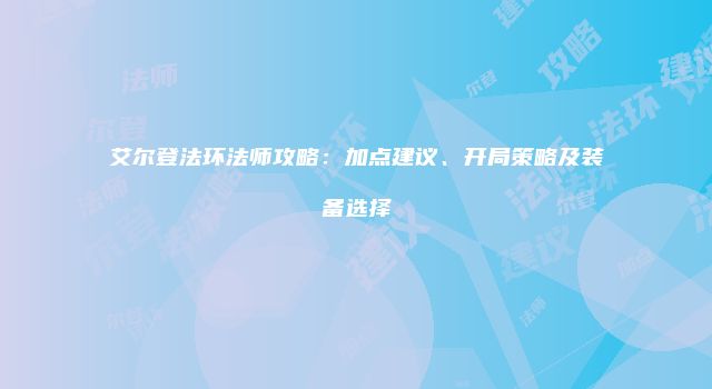 艾尔登法环法师攻略：加点建议、开局策略及装备选择