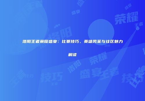 洛阳王者荣耀盛宴：比赛技巧、英雄风采与社区魅力解读