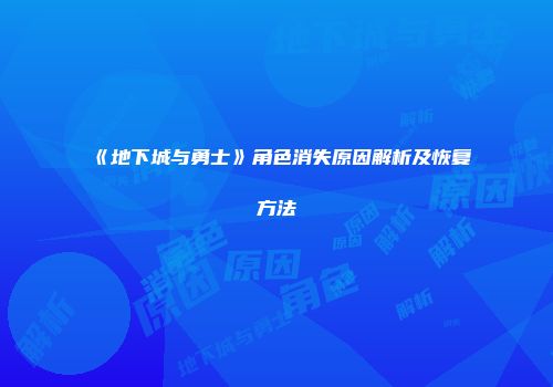 《地下城与勇士》角色消失原因解析及恢复方法