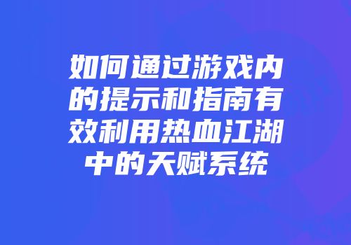 如何通过游戏内的提示和指南有效利用热血江湖中的天赋系统