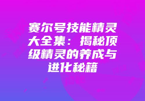 赛尔号技能精灵大全集：揭秘顶级精灵的养成与进化秘籍