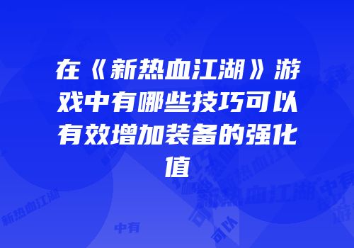 在《新热血江湖》游戏中有哪些技巧可以有效增加装备的强化值