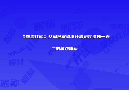《热血江湖》女角色昵称设计思路打造独一无二的游戏体验