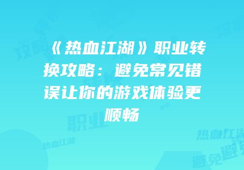 《热血江湖》职业转换攻略：避免常见错误让你的游戏体验更顺畅