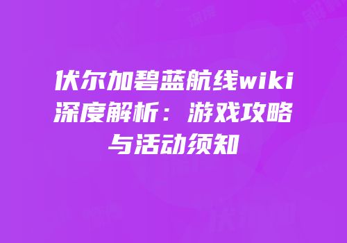 伏尔加碧蓝航线wiki深度解析：游戏攻略与活动须知